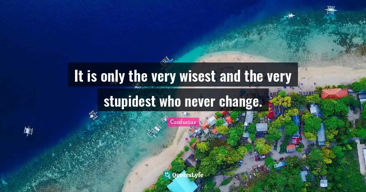 It is only the very wisest and the very stupidest who never change.