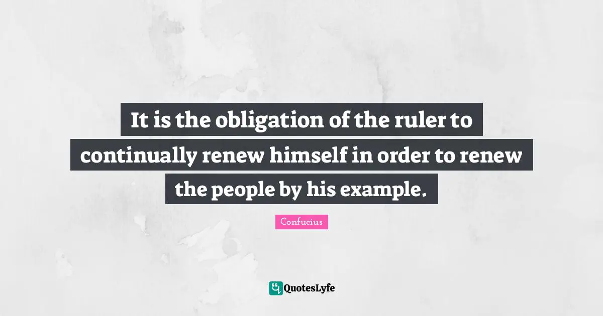 It is the obligation of the ruler to continually renew himself in order to renew the people by his example.