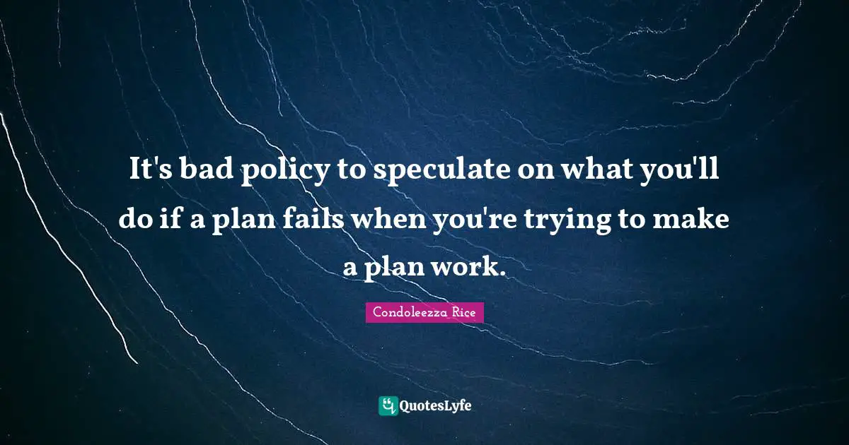 It's bad policy to speculate on what you'll do if a plan fails when you're trying to make a plan work.