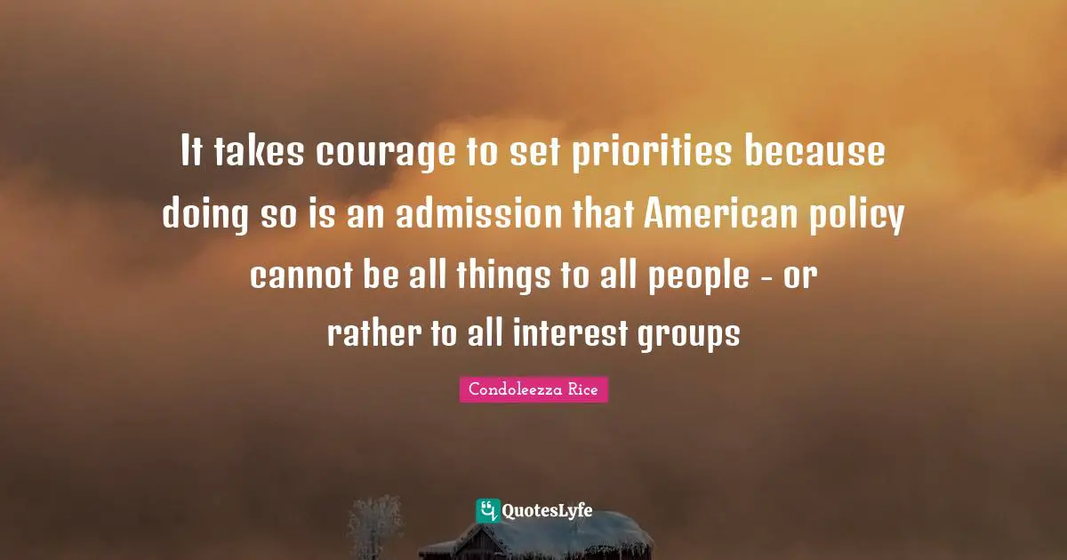 It takes courage to set priorities because doing so is an admission that American policy cannot be all things to all people - or rather to all interest groups