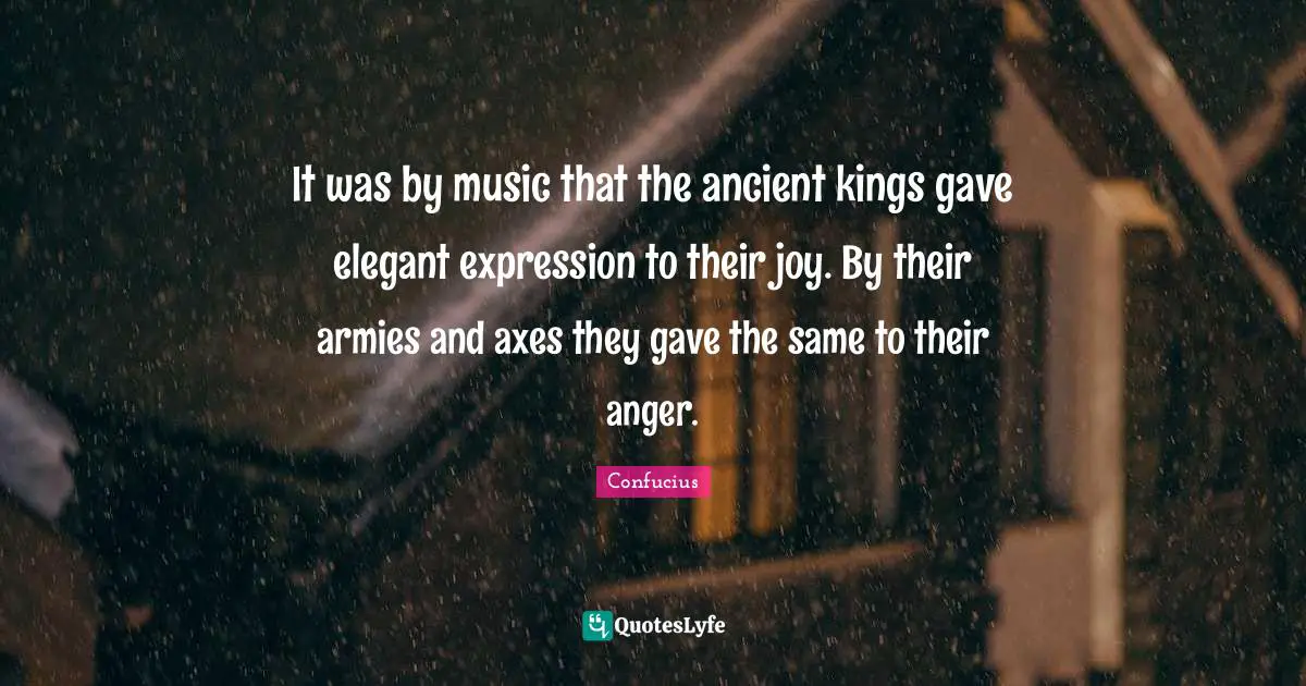 Axes Quotes: "It was by music that the ancient kings gave elegant expression to their joy. By their armies and axes they gave the same to their anger."