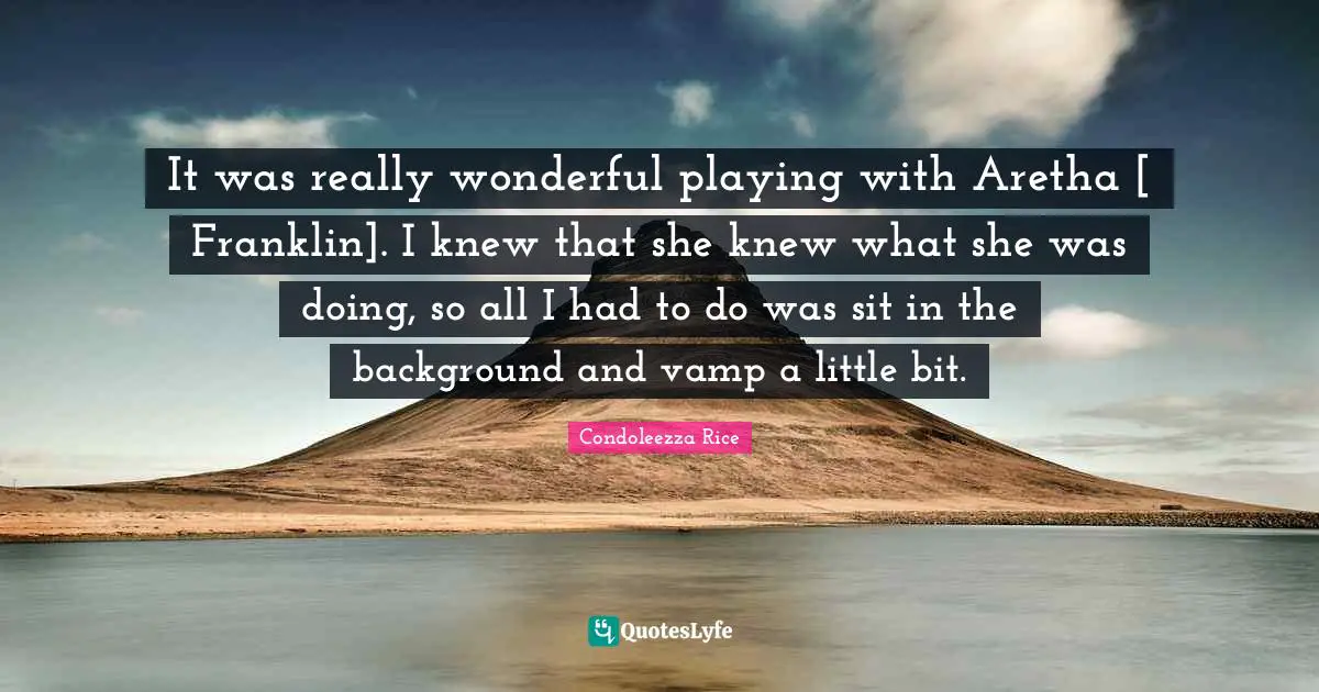 It was really wonderful playing with Aretha [ Franklin]. I knew that she knew what she was doing, so all I had to do was sit in the background and vamp a little bit.