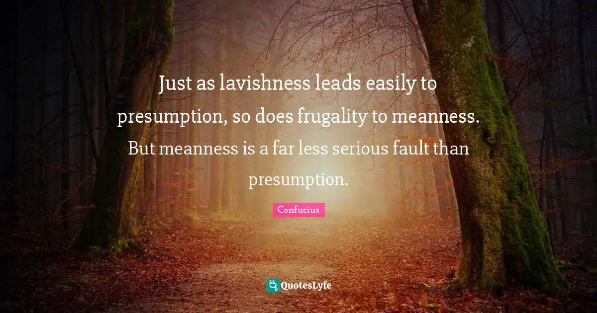 Just as lavishness leads easily to presumption, so does frugality to meanness. But meanness is a far less serious fault than presumption.
