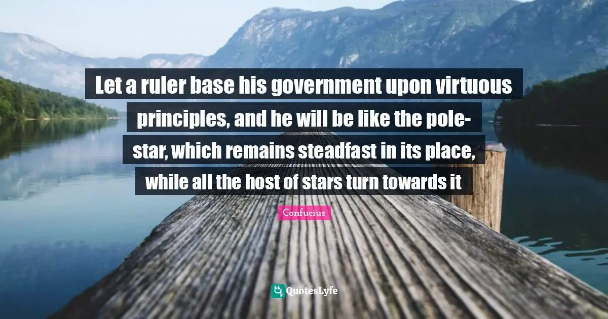 Let a ruler base his government upon virtuous principles, and he will be like the pole-star, which remains steadfast in its place, while all the host of stars turn towards it
