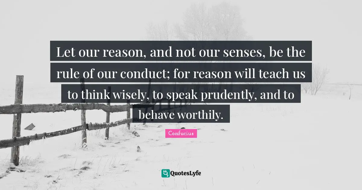 Let our reason, and not our senses, be the rule of our conduct; for reason will teach us to think wisely, to speak prudently, and to behave worthily.