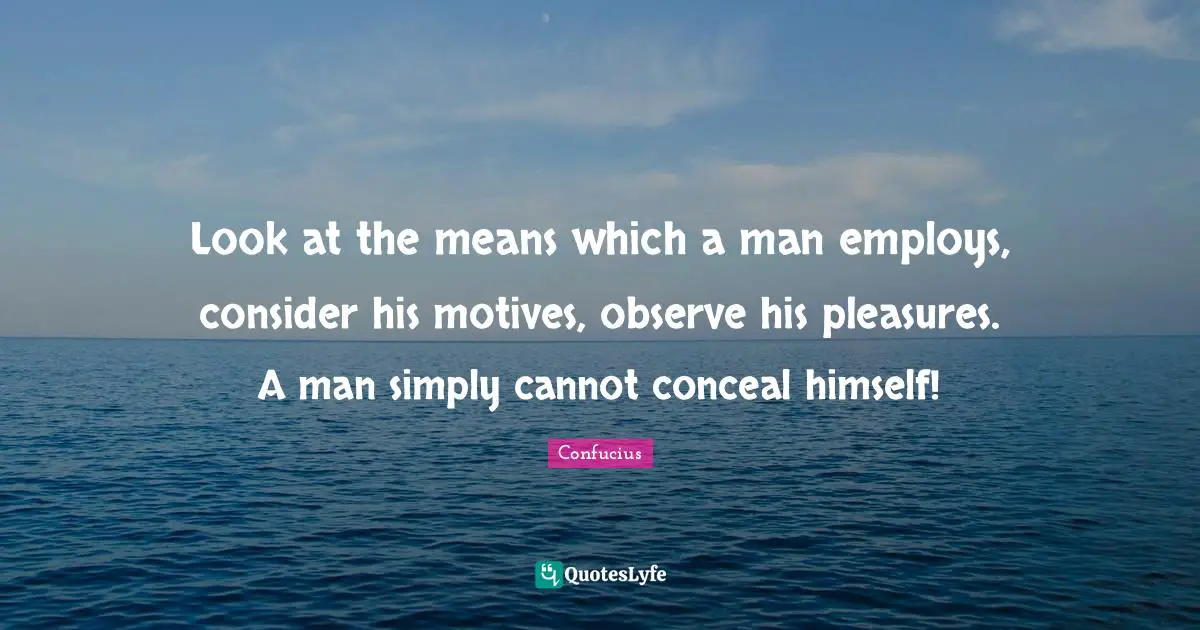 Look at the means which a man employs, consider his motives, observe his pleasures. A man simply cannot conceal himself!