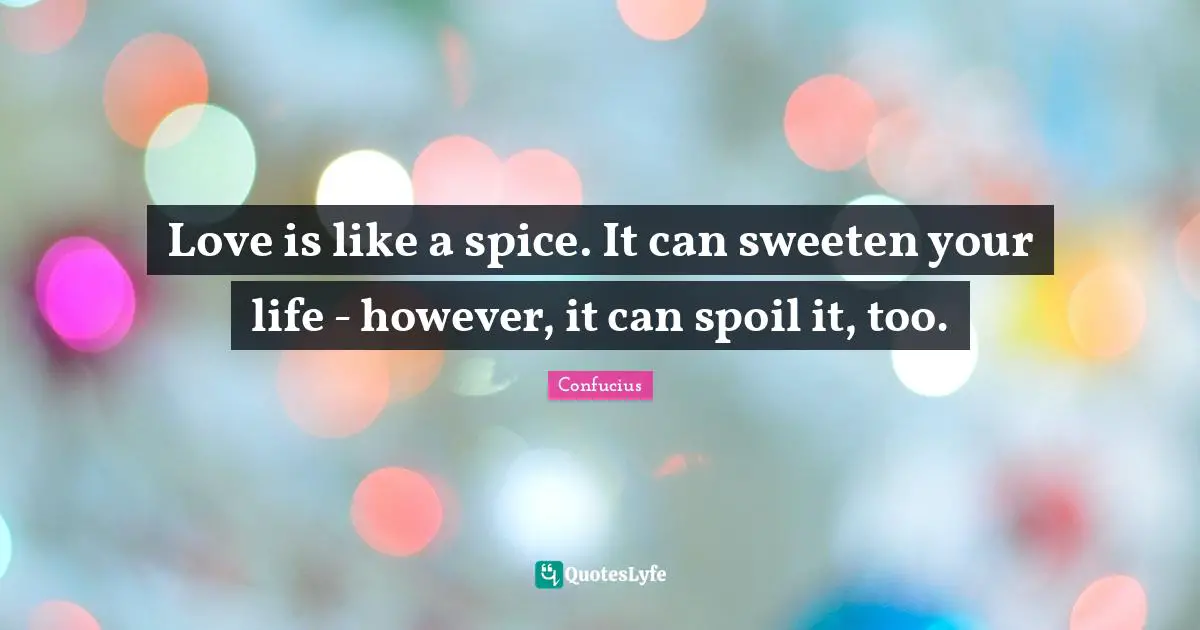 Love is like a spice. It can sweeten your life - however, it can spoil it, too.