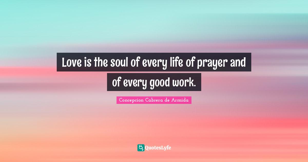 Love is the soul of every life of prayer and of every good work.