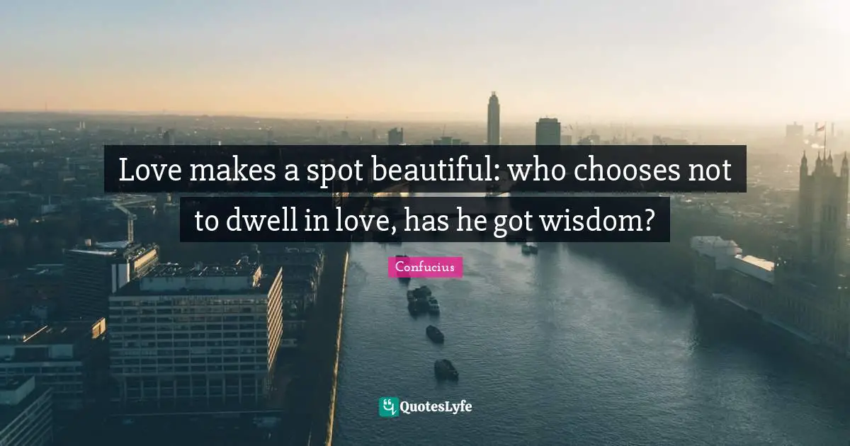 Love makes a spot beautiful: who chooses not to dwell in love, has he got wisdom?