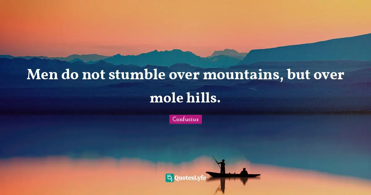 Famous Quotes: "Men do not stumble over mountains, but over mole hills."