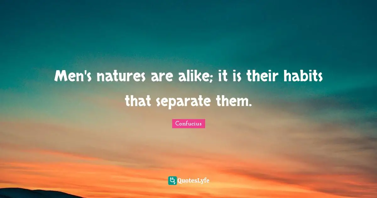 Men's natures are alike; it is their habits that separate them.