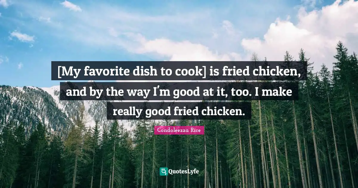 [My favorite dish to cook] is fried chicken, and by the way I'm good at it, too. I make really good fried chicken.