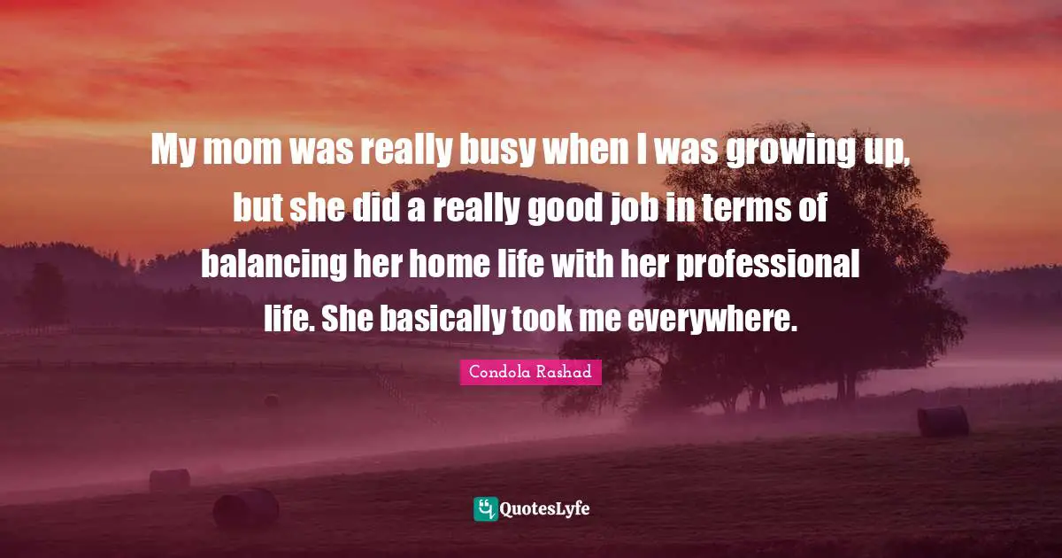 My mom was really busy when I was growing up, but she did a really good job in terms of balancing her home life with her professional life. She basically took me everywhere.