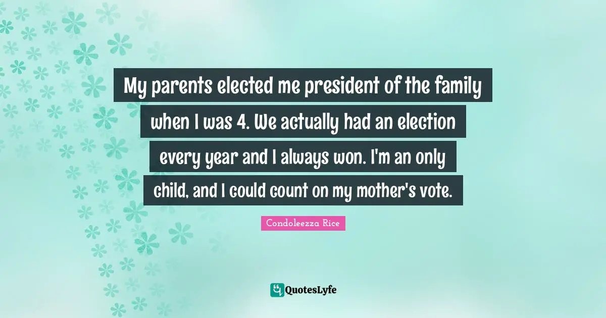 My parents elected me president of the family when I was 4. We actually had an election every year and I always won. I'm an only child, and I could count on my mother's vote.
