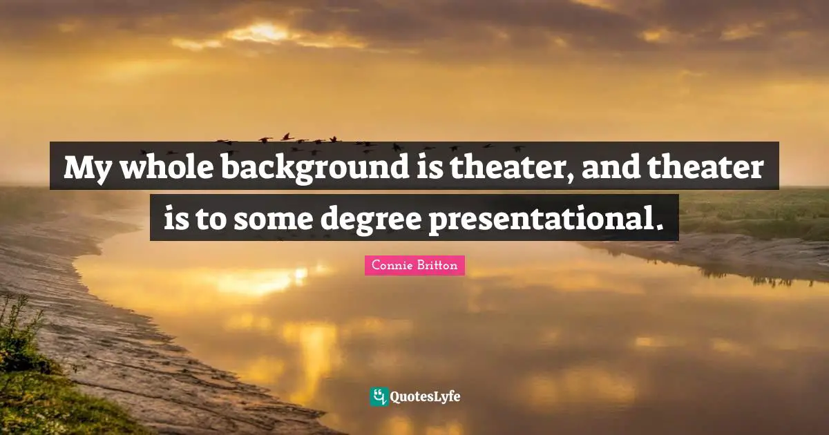 My whole background is theater, and theater is to some degree presentational.