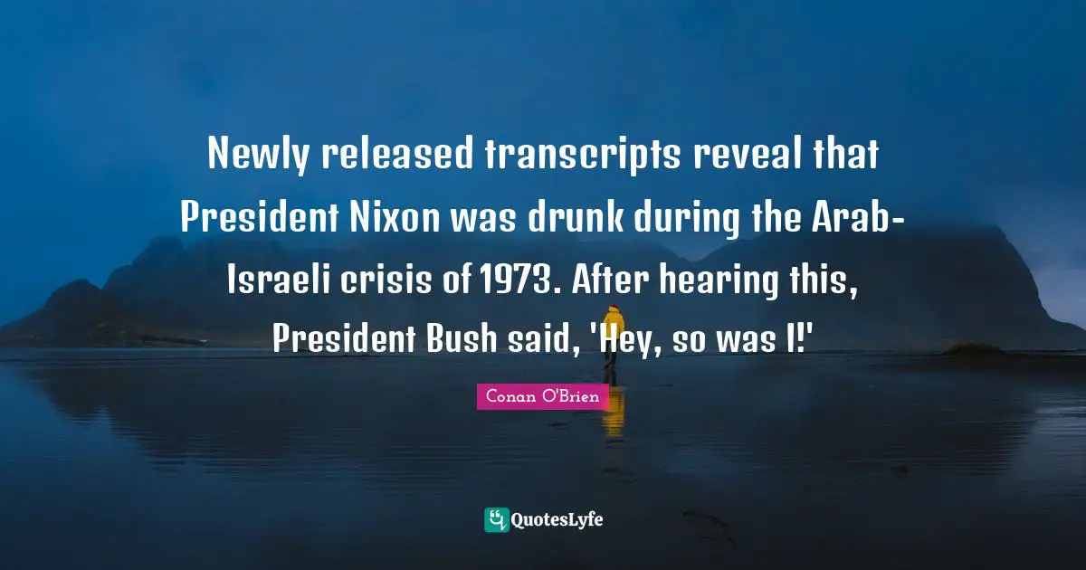 Newly released transcripts reveal that President Nixon was drunk during the Arab-Israeli crisis of 1973. After hearing this, President Bush said, 'Hey, so was I!'