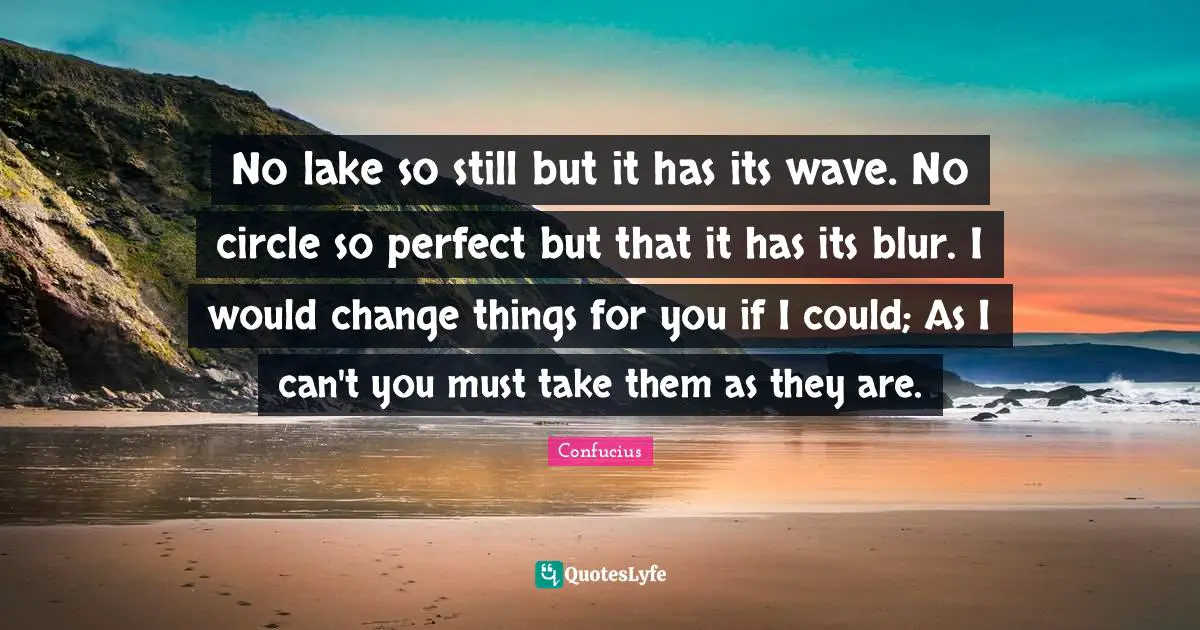 No lake so still but it has its wave. No circle so perfect but that it has its blur. I would change things for you if I could; As I can't you must take them as they are.