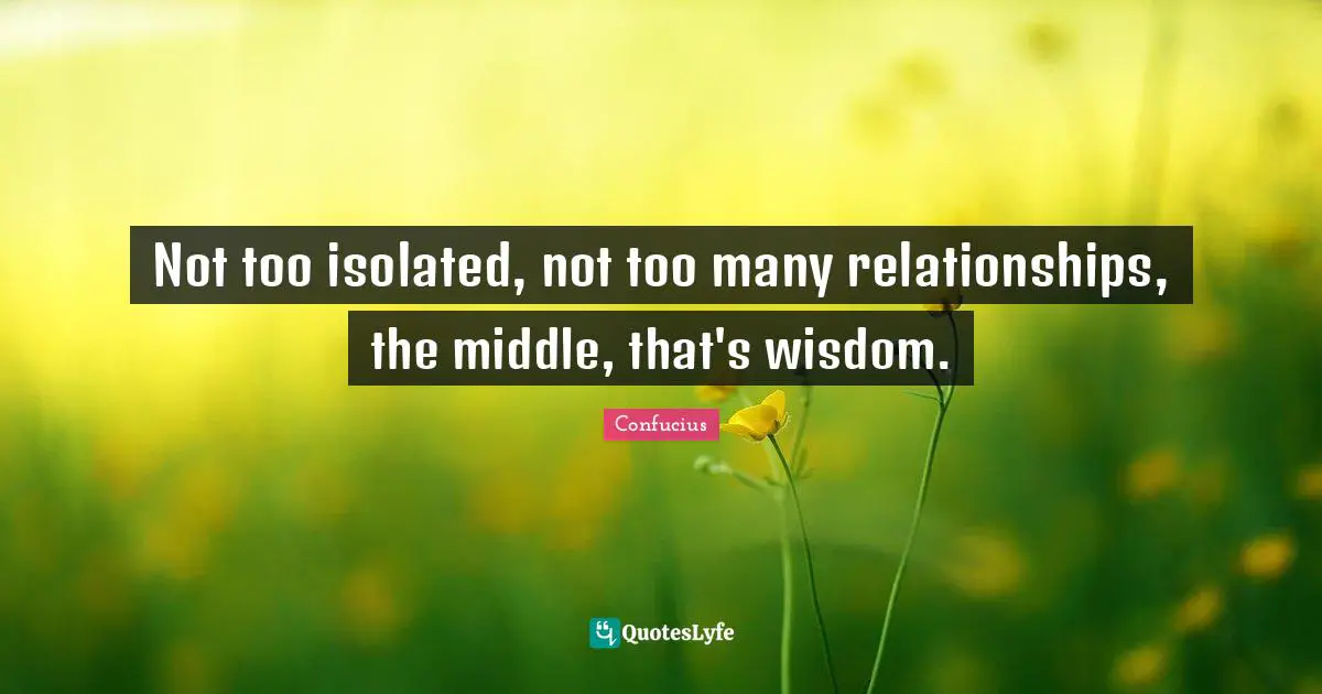 Not too isolated, not too many relationships, the middle, that's wisdom.