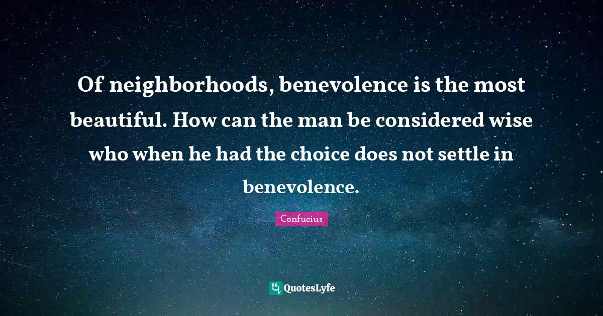 Of neighborhoods, benevolence is the most beautiful. How can the man be considered wise who when he had the choice does not settle in benevolence.