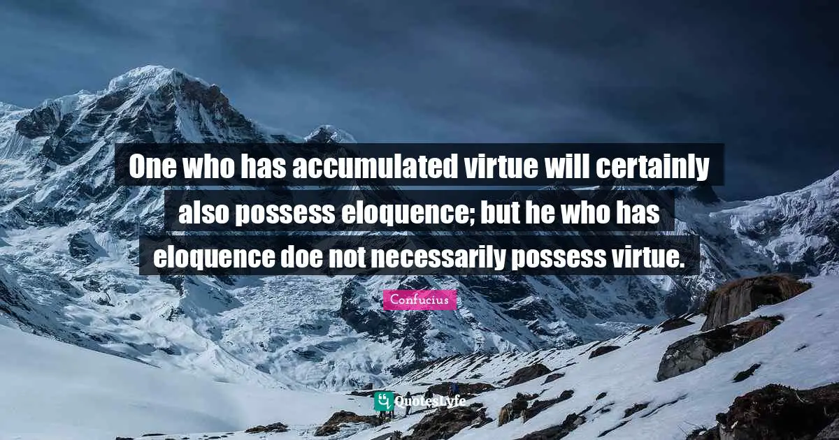One who has accumulated virtue will certainly also possess eloquence; but he who has eloquence doe not necessarily possess virtue.