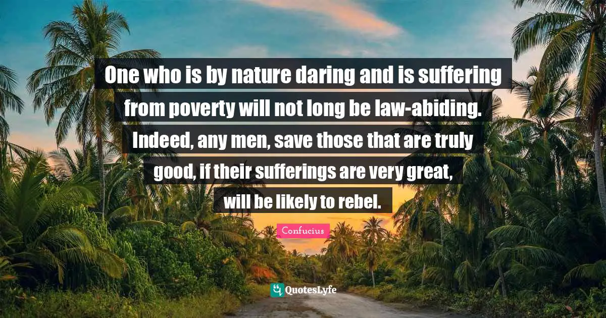 One who is by nature daring and is suffering from poverty will not long be law-abiding. Indeed, any men, save those that are truly good, if their sufferings are very great, will be likely to rebel.
