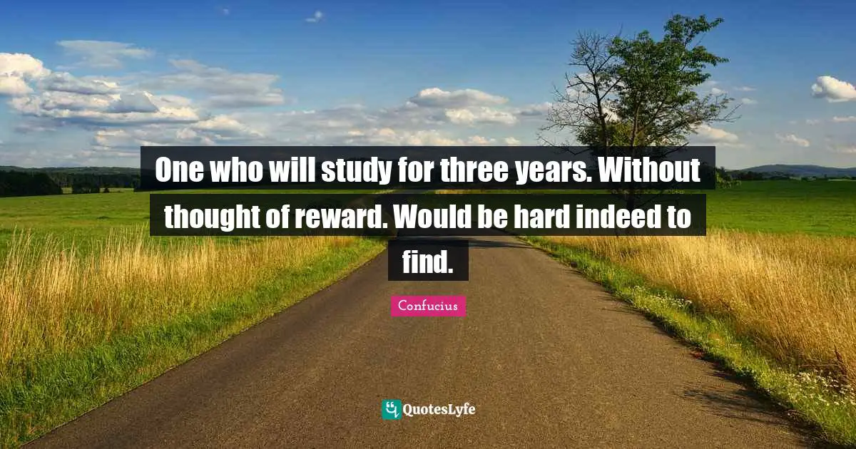 One who will study for three years. Without thought of reward. Would be hard indeed to find.
