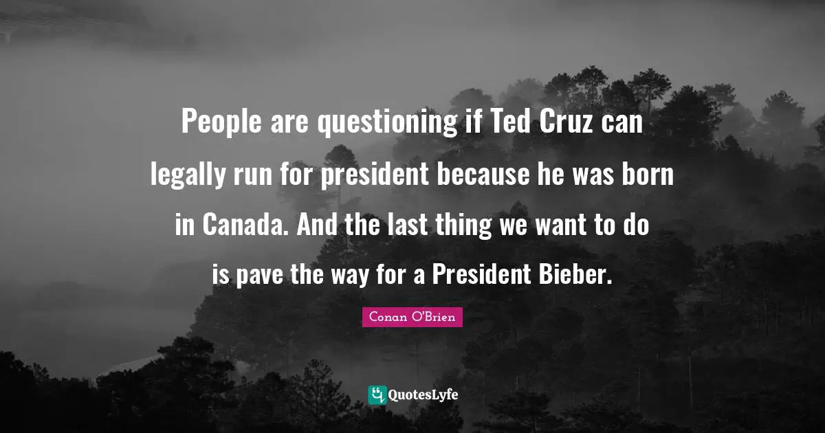 People are questioning if Ted Cruz can legally run for president because he was born in Canada. And the last thing we want to do is pave the way for a President Bieber.