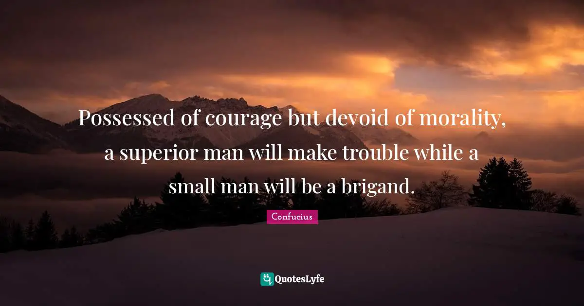 Possessed of courage but devoid of morality, a superior man will make trouble while a small man will be a brigand.