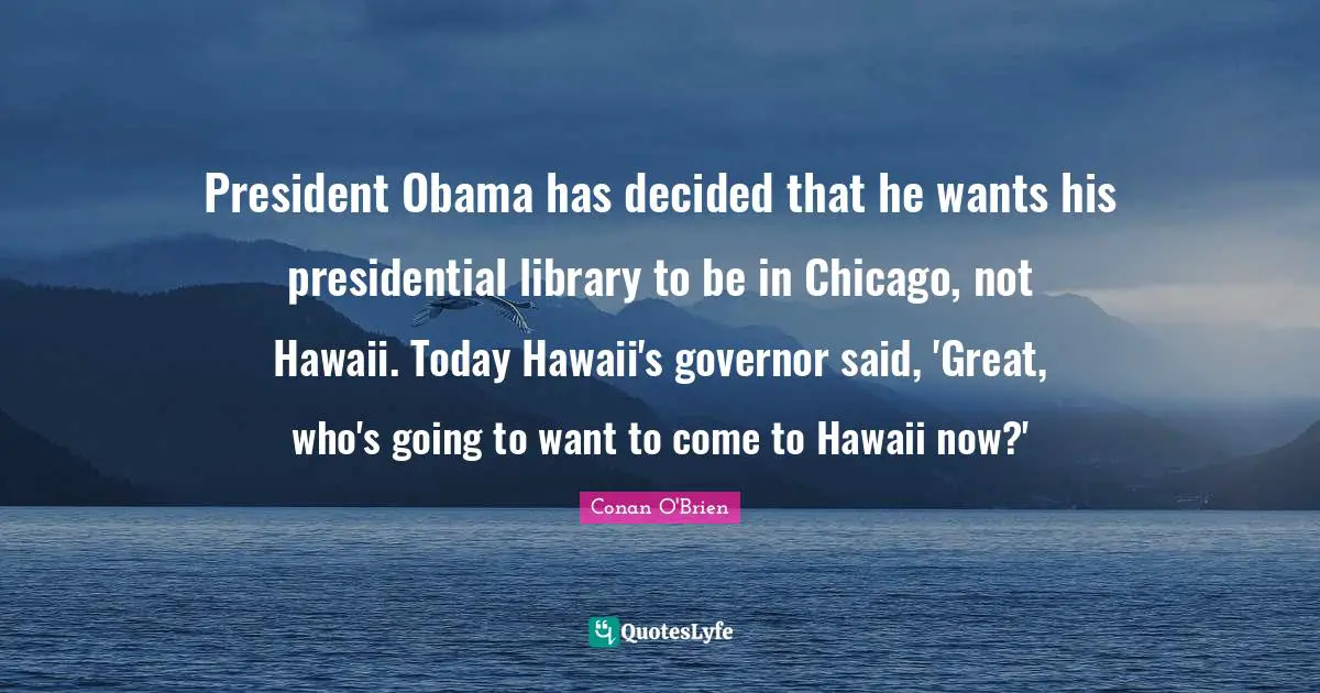 President Obama has decided that he wants his presidential library to be in Chicago, not Hawaii. Today Hawaii's governor said, 'Great, who's going to want to come to Hawaii now?'