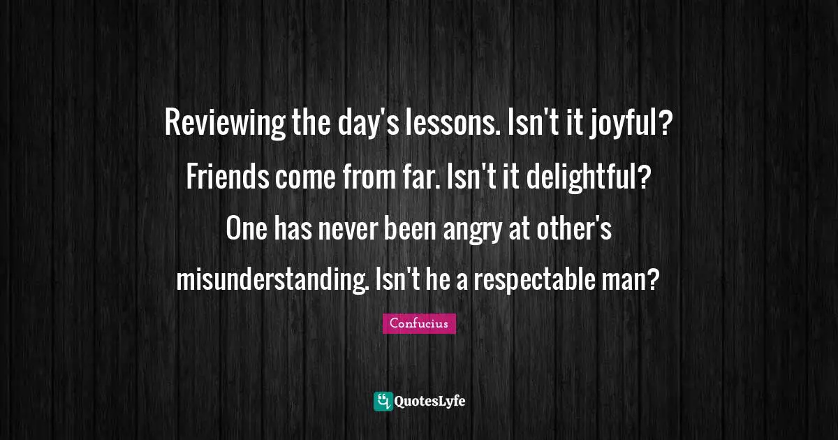 Respectable Quotes: "Reviewing the day's lessons. Isn't it joyful? Friends come from far. Isn't it delightful? One has never been angry at other's misunderstanding. Isn't he a respectable man?"