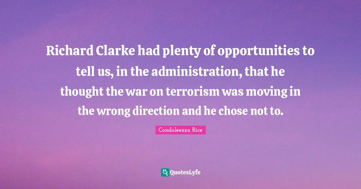 Richard Clarke had plenty of opportunities to tell us, in the administration, that he thought the war on terrorism was moving in the wrong direction and he chose not to.