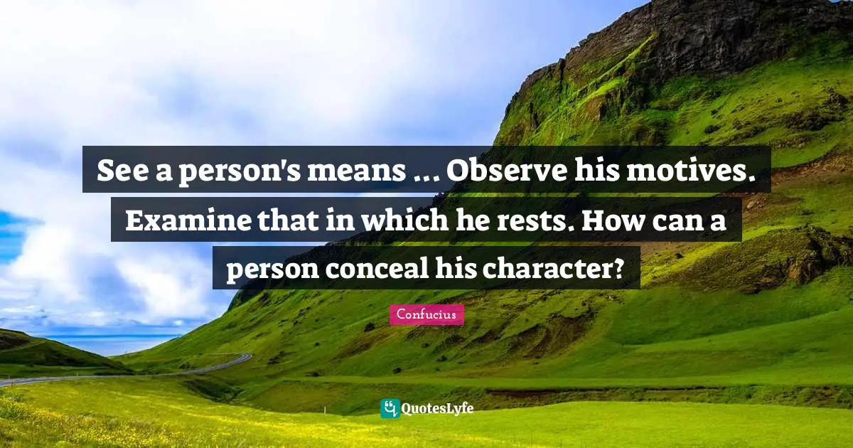 See a person's means ... Observe his motives. Examine that in which he rests. How can a person conceal his character?