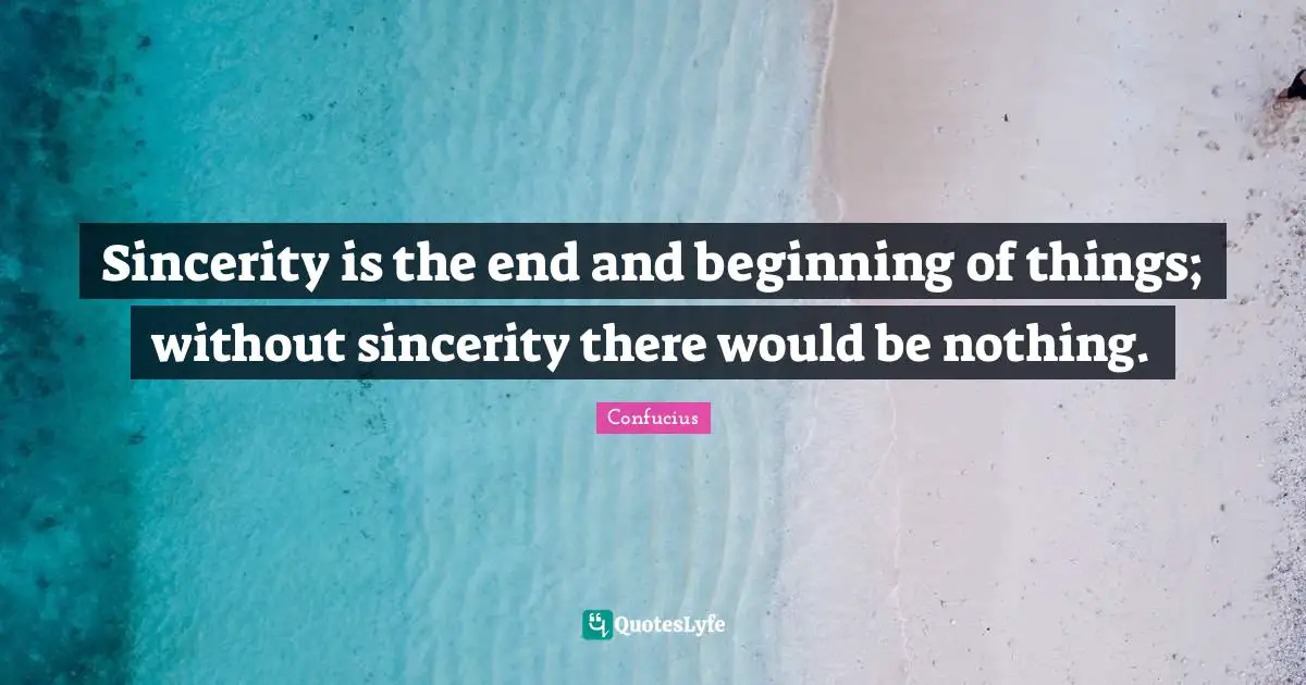 Sincerity Quotes: "Sincerity is the end and beginning of things; without sincerity there would be nothing."