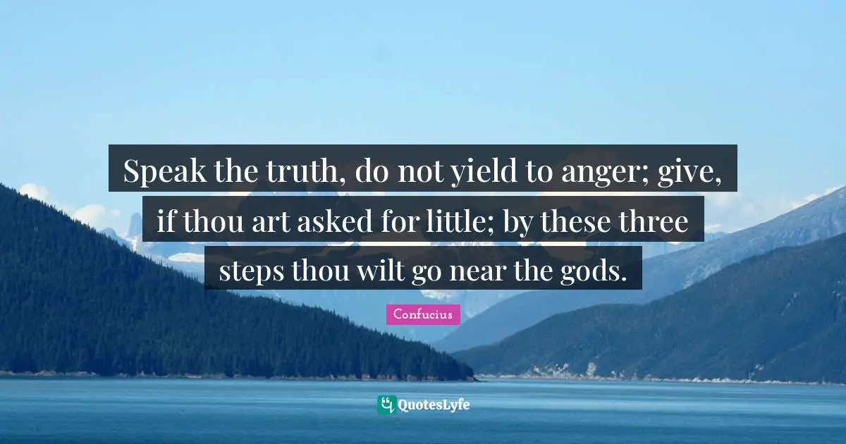 Yield Quotes: "Speak the truth, do not yield to anger; give, if thou art asked for little; by these three steps thou wilt go near the gods."