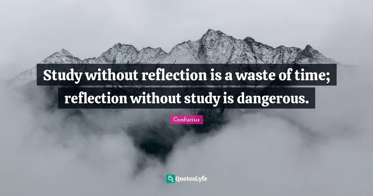 Reflection Quotes: "Study without reflection is a waste of time; reflection without study is dangerous."