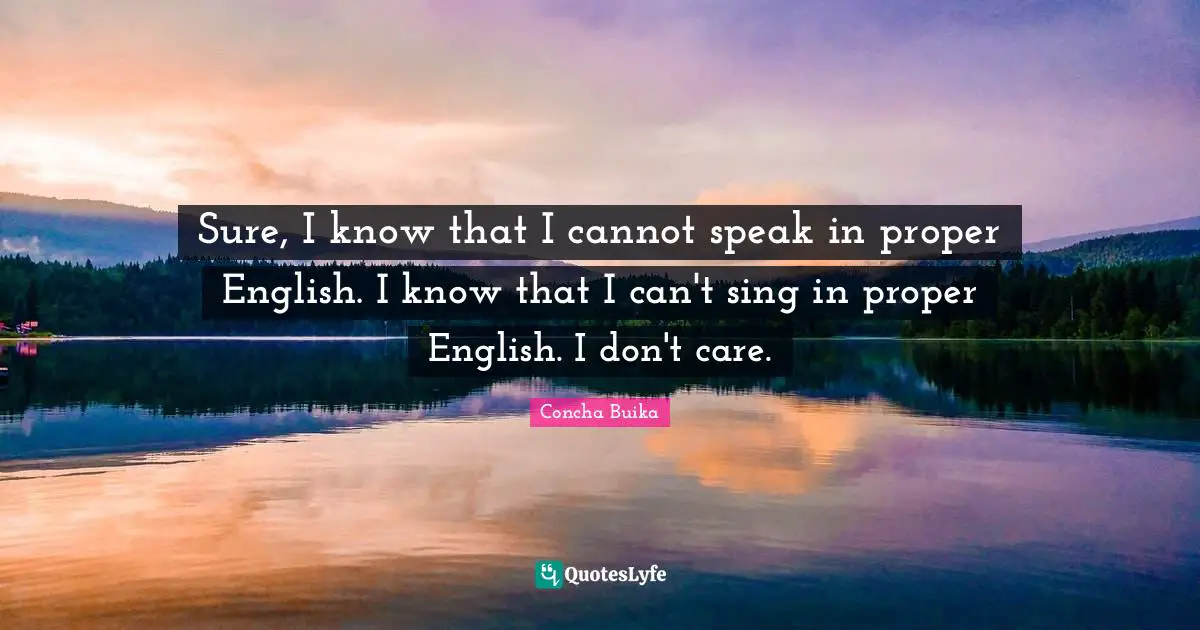 Sure, I know that I cannot speak in proper English. I know that I can't sing in proper English. I don't care.