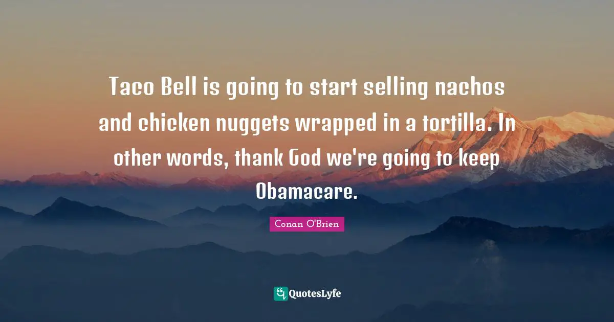 Nuggets Quotes: "Taco Bell is going to start selling nachos and chicken nuggets wrapped in a tortilla. In other words, thank God we're going to keep Obamacare."