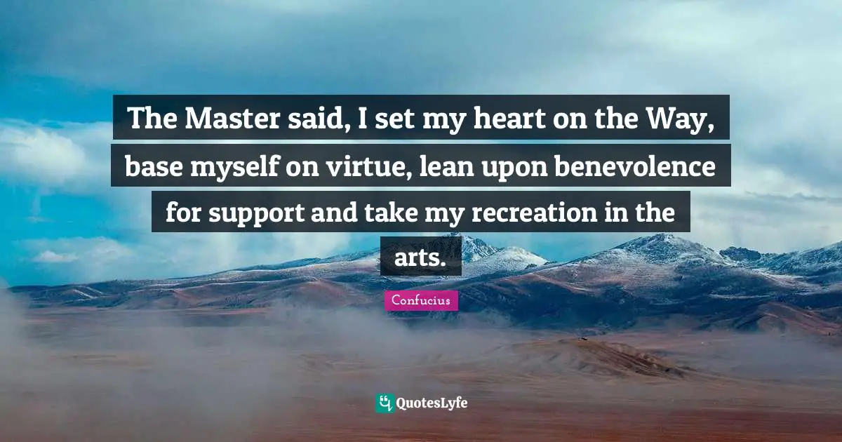The Master said, I set my heart on the Way, base myself on virtue, lean upon benevolence for support and take my recreation in the arts.