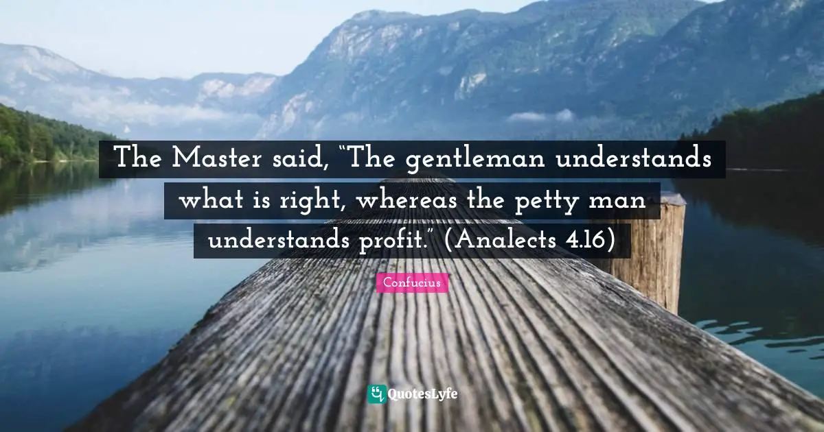 The Master said, “The gentleman understands what is right, whereas the petty man understands profit.” (Analects 4.16)