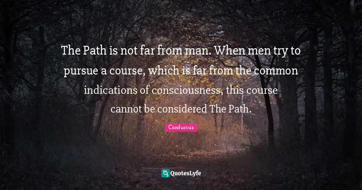 The Path is not far from man. When men try to pursue a course, which is far from the common indications of consciousness, this course cannot be considered The Path.