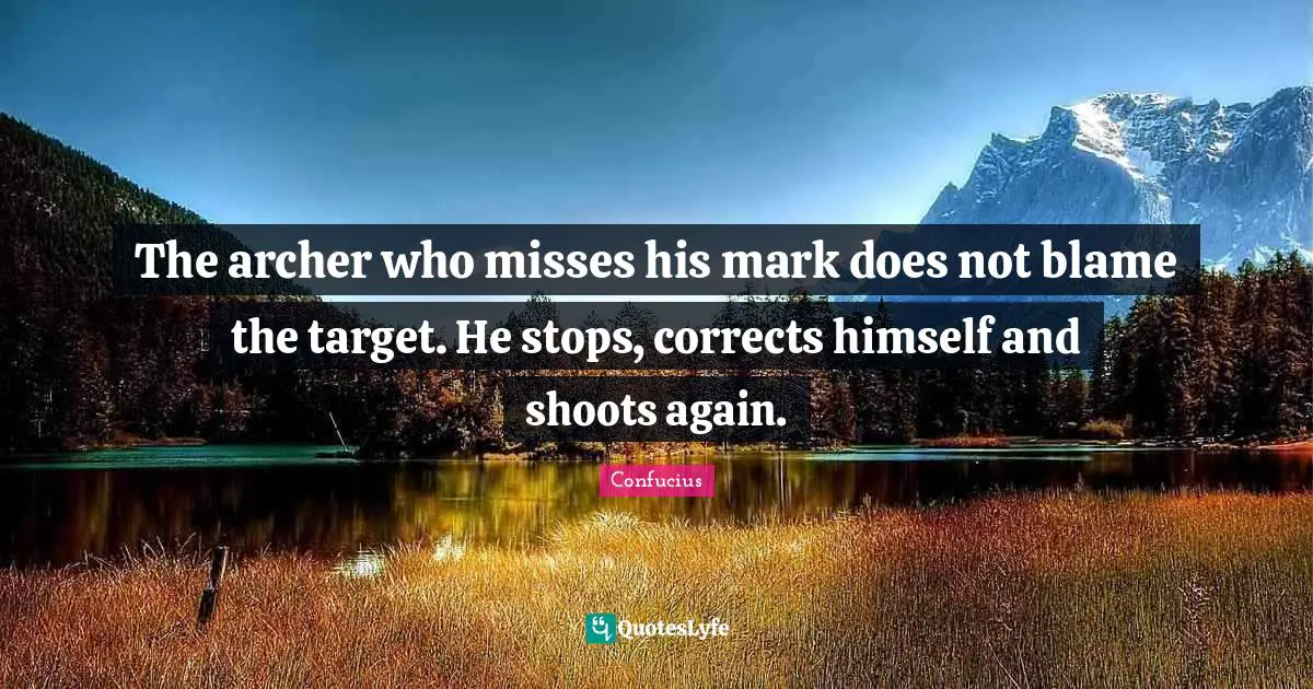 The archer who misses his mark does not blame the target. He stops, corrects himself and shoots again.