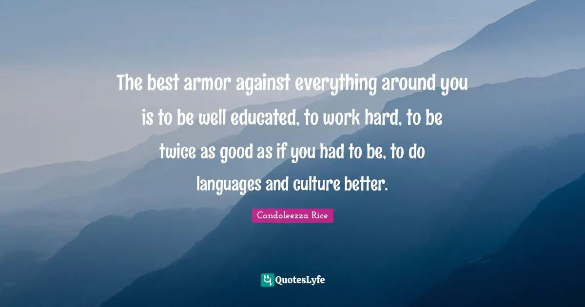 The best armor against everything around you is to be well educated, to work hard, to be twice as good as if you had to be, to do languages and culture better.