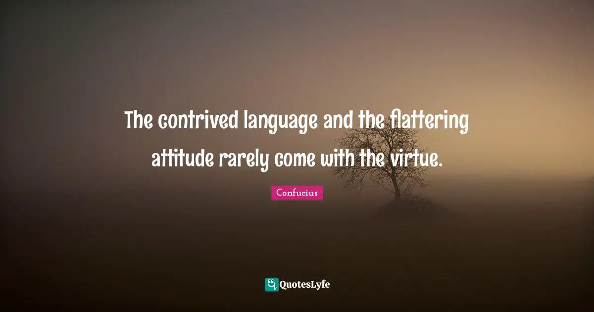 The contrived language and the flattering attitude rarely come with the virtue.