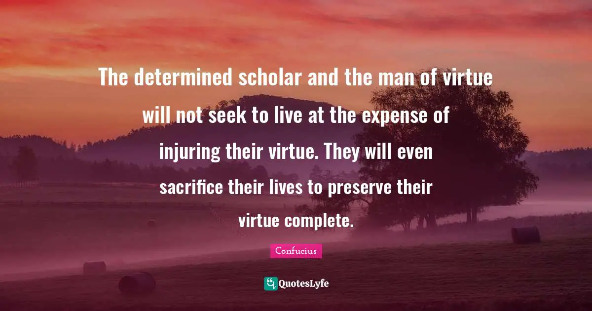 The determined scholar and the man of virtue will not seek to live at the expense of injuring their virtue. They will even sacrifice their lives to preserve their virtue complete.
