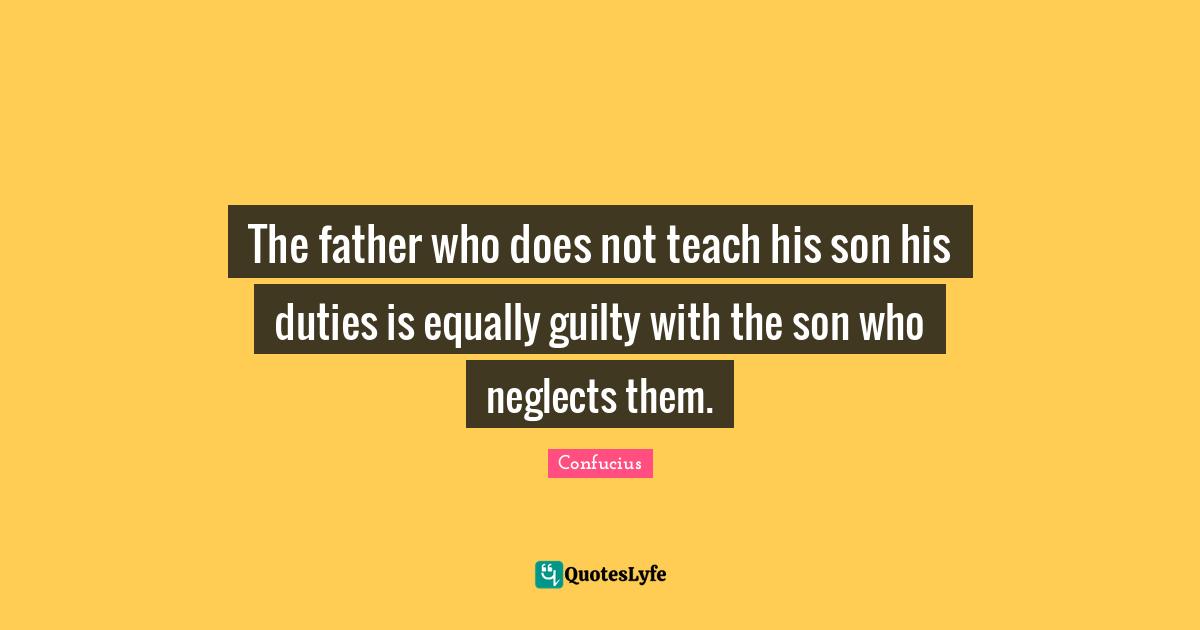 The father who does not teach his son his duties is equally guilty with the son who neglects them.