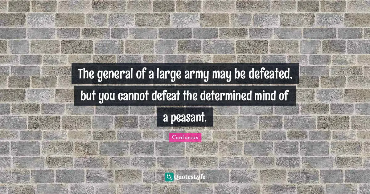 The general of a large army may be defeated, but you cannot defeat the determined mind of a peasant.