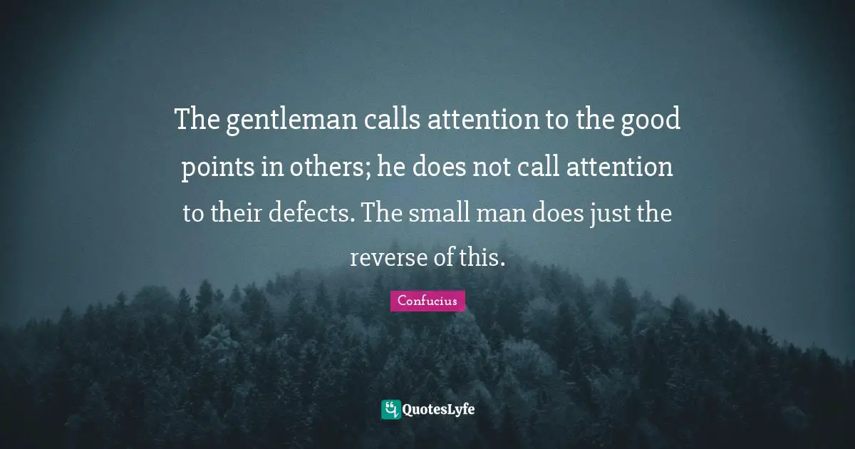 The gentleman calls attention to the good points in others; he does not call attention to their defects. The small man does just the reverse of this.