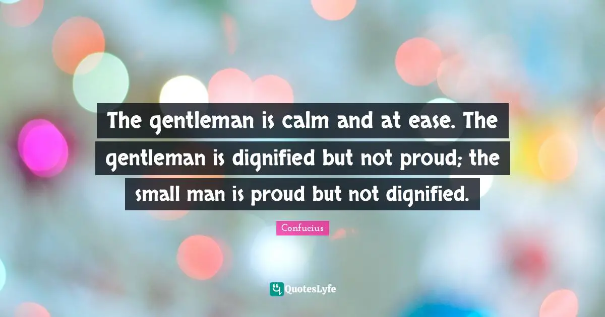 The gentleman is calm and at ease. The gentleman is dignified but not proud; the small man is proud but not dignified.