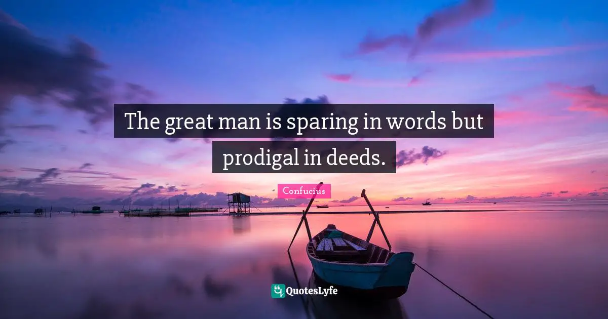 The great man is sparing in words but prodigal in deeds.