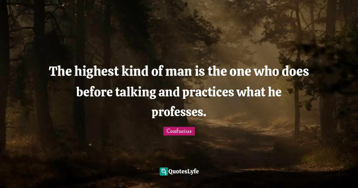 The highest kind of man is the one who does before talking and practices what he professes.